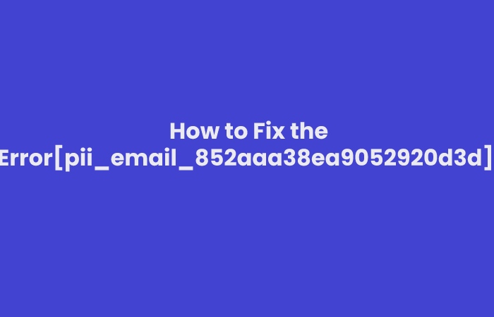 How to Fix the Error[pii_email_852aaa38ea9052920d3d]: