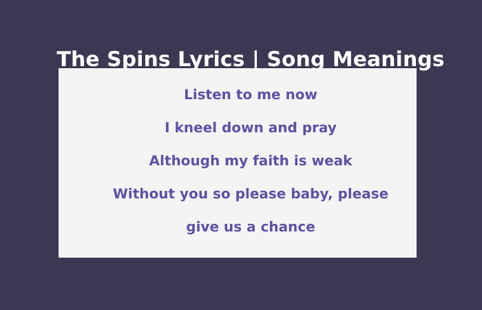 The Spins Lyrics | Song Meanings Listen to me now I kneel down and pray Although my faith is weak Without you so please baby, please give us a chance
