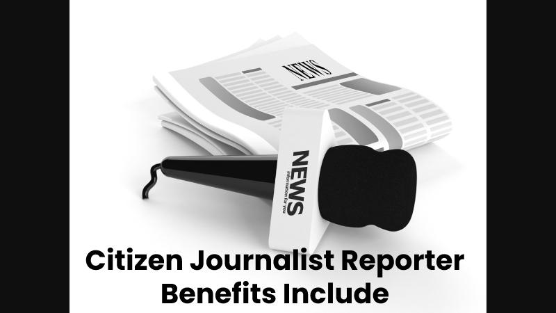 Citizen Journalist Reporter Benefits Include: